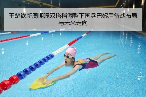王楚钦新周期混双搭档调整下国乒巴黎后备战布局与未来走向